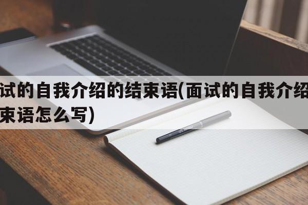 面试的自我介绍的结束语(面试的自我介绍的结束语怎么写)